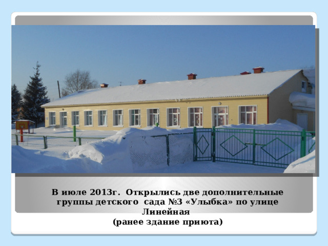В июле 2013г. Открылись две дополнительные группы детского сада №3 «Улыбка» по улице Линейная (ранее здание приюта)  