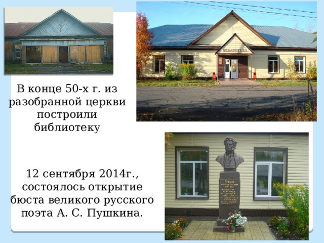 В конце 50-х г. из разобранной церкви построили библиотеку   12 сентября 2014г., состоялось открытие бюста великого русского поэта А. С. Пушкина. 