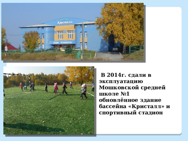  В 2014г. сдали в эксплуатацию Мошковской средней школе №1 обновлённое здание бассейна «Кристалл» и спортивный стадион 