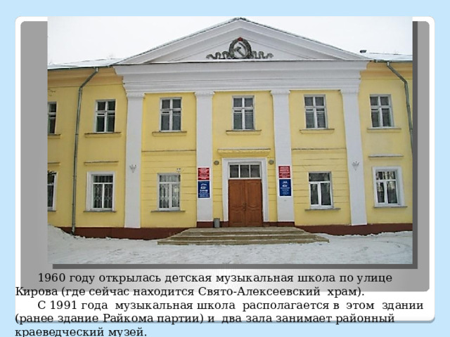  1960 году открылась детская музыкальная школа по улице Кирова (где сейчас находится Свято-Алексеевский храм).  С 1991 года музыкальная школа располагается в этом здании (ранее здание Райкома партии) и два зала занимает районный краеведческий музей.              