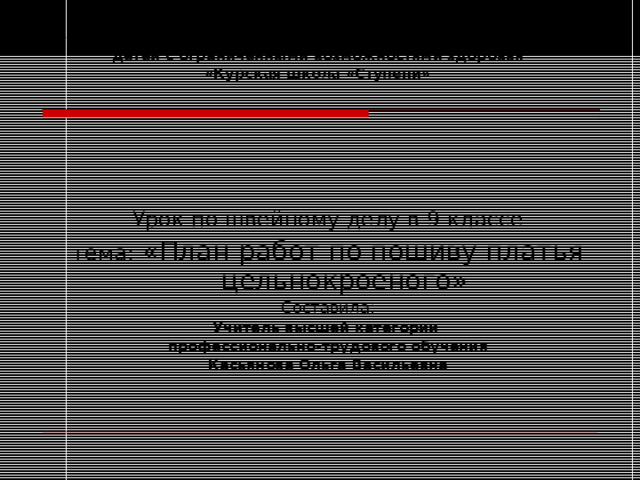 Областное казенное общеобразовательное учреждение для детей с ограниченными возможностями здоровья  «Курская школа «Ступени»   Урок по швейному делу в 9 классе тема: «План работ по пошиву платья цельнокроеного» Составила: Учитель высшей категории профессионально-трудового обучения Касьянова Ольга Васильевна  