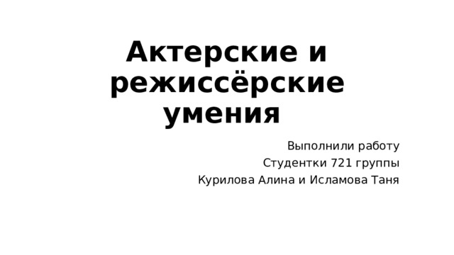 Актерские и режиссёрские умения Выполнили работу Студентки 721 группы Курилова Алина и Исламова Таня 