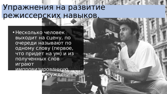 Упражнения на развитие режиссерских навыков. Несколько человек выходит на сцену, по очереди называют по одному слову (первое, что придет на ум) и из полученных слов играют импровизированную сцену (на обсуждения 1 минута). 