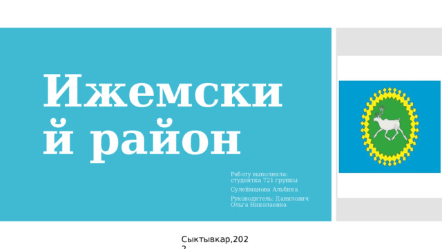 Ижемский район Работу выполнила: студентка 721 группы Сулейманова Альбина Руководитель: Данилович Ольга Николаевна Сыктывкар,2022 