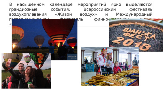 В насыщенном календаре мероприятий ярко выделяются грандиозные события: Всероссийский фестиваль воздухоплавания «Живой воздух» и Международный гастрономической фестиваль финно-угорской кухни «ШаньгаФест». 