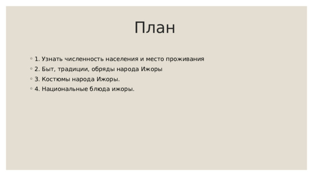 План 1. Узнать численность населения и место проживания 2. Быт, традиции, обряды народа Ижоры 3. Костюмы народа Ижоры. 4. Национальные блюда ижоры. 