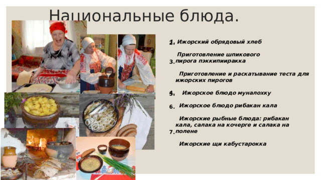 Национальные блюда.   Ижорский обрядовый хлеб    Приготовление шпикового пирога пэккипииракка     Приготовление и раскатывание теста для ижорских пирогов   Ижорское блюдо муналохку    Ижорское блюдо рибакан кала     Ижорские рыбные блюда: рибакан кала, салака на кочерге и салака на полене     Ижорские щи кабустарокка  