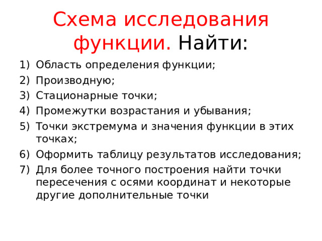 Схема исследования функции. Найти: Область определения функции; Производную; Стационарные точки; Промежутки возрастания и убывания; Точки экстремума и значения функции в этих точках; Оформить таблицу результатов исследования; Для более точного построения найти точки пересечения с осями координат и некоторые другие дополнительные точки  