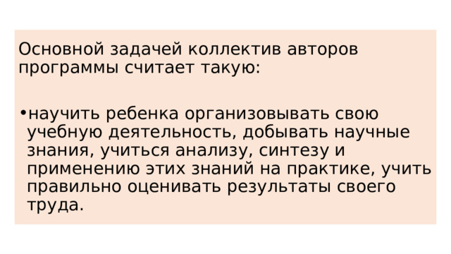 Основной задачей коллектив авторов программы считает такую: научить ребенка организовывать свою учебную деятельность, добывать научные знания, учиться анализу, синтезу и применению этих знаний на практике, учить правильно оценивать результаты своего труда. 