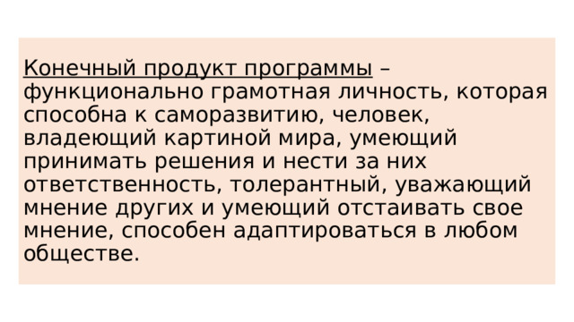 Конечный продукт программы – функционально грамотная личность, которая способна к саморазвитию, человек, владеющий картиной мира, умеющий принимать решения и нести за них ответственность, толерантный, уважающий мнение других и умеющий отстаивать свое мнение, способен адаптироваться в любом обществе. 