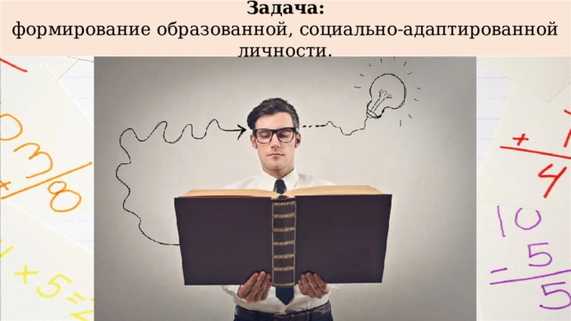 Задача: формирование образованной, социально-адаптированной личности. 