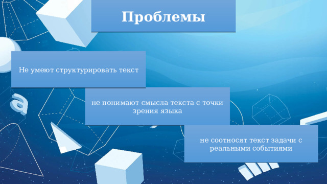 Проблемы Не умеют структурировать текст не понимают смысла текста с точки зрения языка не соотносят текст задачи с реальными событиями 