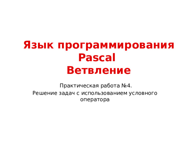 Язык программирования Pascal  Ветвление  Практическая работа №4. Решение задач с использованием условного оператора 
