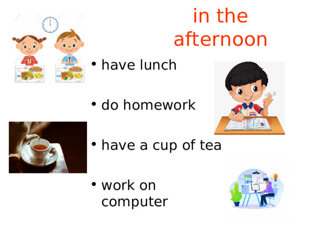 in the afternoon have lunch  do homework  have a cup of tea  work on computer 