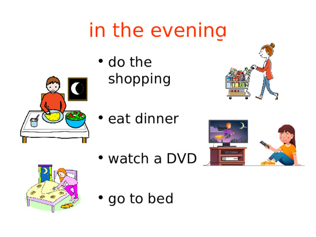 in the evening do the shopping  eat dinner  watch a DVD  go to bed 