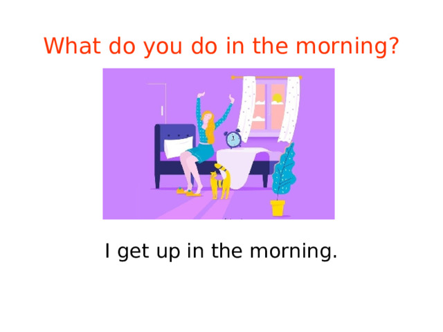 What do you do in the morning? I get up in the morning. 