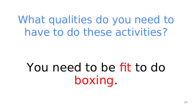 What qualities do you need to have to do these activities? You need to be fit to do boxing . 