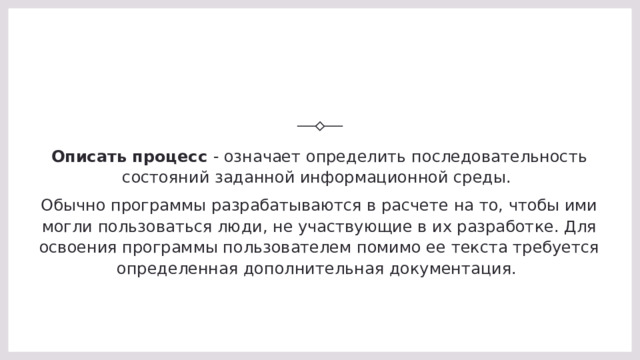 Описать процесс - означает определить последовательность состояний заданной информационной среды.  Обычно программы разрабатываются в расчете на то, чтобы ими могли пользоваться люди, не участвующие в их разработке. Для освоения программы пользователем помимо ее текста требуется определенная дополнительная документация.  