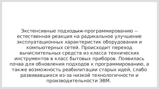 Экстенсивные подходы к программированию -- естественная реакция на радикальное улучшение эксплуатационных характеристик оборудования и компьютерных сетей. Происходит переход вычислительных средств из класса технических инструментов в класс бытовых приборов. Появилась почва для обновления подходов к программированию, а также возможность реабилитации старых идей, слабо развивавшихся из-за низкой технологичности и производительности ЭВМ.  