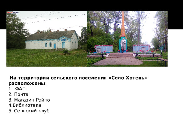  На территории сельского поселения «Село Хотень» расположены : ФАП- 2. Почта 3. Магазин Райпо 4.Библиотека 5. Сельский клуб 