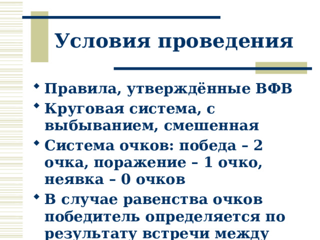 Условия проведения  Правила, утверждённые ВФВ Круговая система, с выбыванием, смешенная Система очков: победа – 2 очка, поражение – 1 очко, неявка – 0 очков В случае равенства очков победитель определяется по результату встречи между ними 