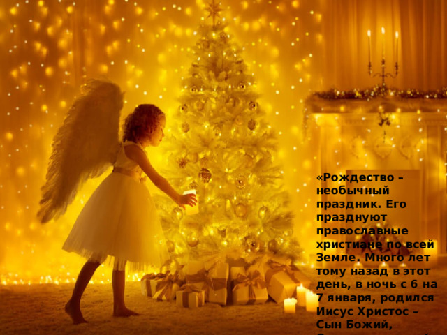 «Рождество – необычный праздник. Его празднуют православные христиане по всей Земле. Много лет тому назад в этот день, в ночь с 6 на 7 января, родился Иисус Христос – Сын Божий, Спаситель людей.   