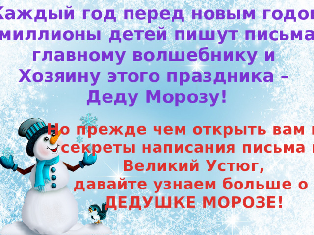 Каждый год перед новым годом миллионы детей пишут письма главному волшебнику и Хозяину этого праздника – Деду Морозу! Но прежде чем открыть вам все секреты написания письма в Великий Устюг, давайте узнаем больше о ДЕДУШКЕ МОРОЗЕ! 