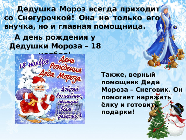 Дедушка Мороз всегда приходит со Снегурочкой! Она не только его внучка, но и главная помощница. А день рождения у Дедушки Мороза – 18 ноября! Также, верный помощник Деда Мороза – Снеговик. Он помогает наряжать ёлку и готовить подарки! 