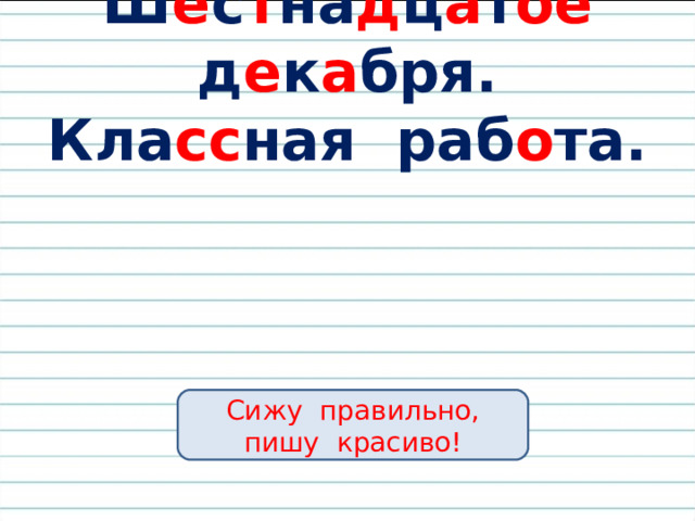 Ш е с т на д ц а т ое д е к а бря.  Кла сс ная раб о та. Сижу правильно, пишу красиво! 