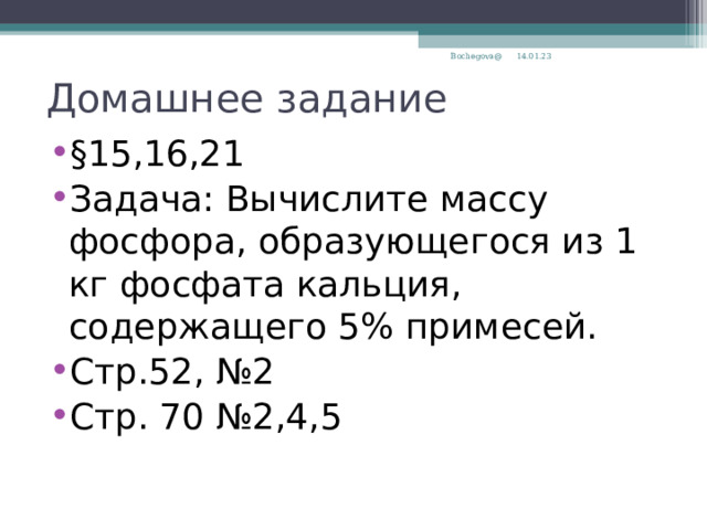 14.01.23 Bochegova@ Домашнее задание §15,16,21 Задача: Вычислите массу фосфора, образующегося из 1 кг фосфата кальция, содержащего 5% примесей. Стр.52, №2 Стр. 70 №2,4,5  