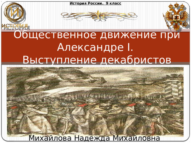 История России. 9 класс Общественное движение при Александре I. Выступление декабристов Михайлова Надежда Михайловна 