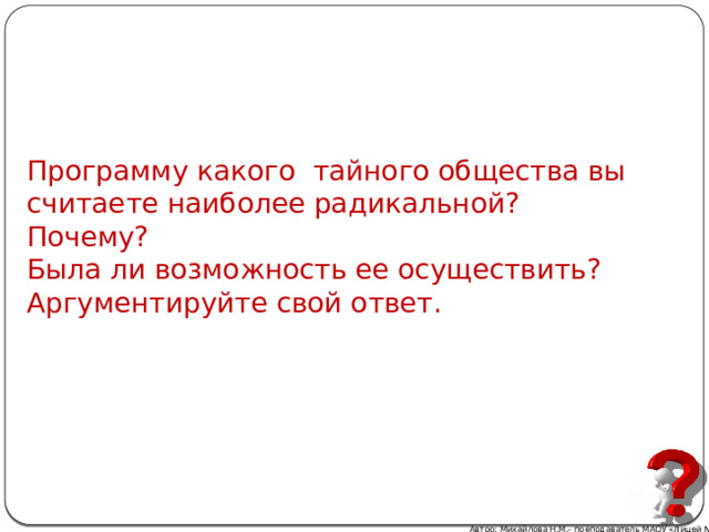 Программу какого тайного общества вы считаете наиболее радикальной? Почему? Была ли возможность ее осуществить? Аргументируйте свой ответ. Автор: Михайлова Н.М.- преподаватель МАОУ «Лицей № 21» 