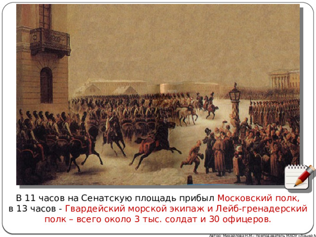 В 11 часов на Сенатскую площадь прибыл Московский полк, в 13 часов - Гвардейский морской экипаж и Лейб-гренадерский полк – всего около 3 тыс. солдат и 30 офицеров. Автор: Михайлова Н.М.- преподаватель МАОУ «Лицей № 21» 