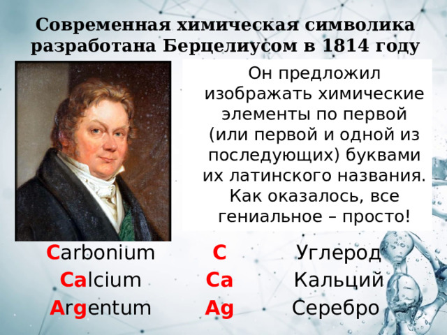 Современная химическая символика разработана Берцелиусом в 1814 году Он предложил изображать химические элементы по первой (или первой и одной из последующих) буквами их латинского названия. Как оказалось, все гениальное – просто! C arbonium Ca lcium C Ca A r g entum Углерод Кальций Ag Серебро 