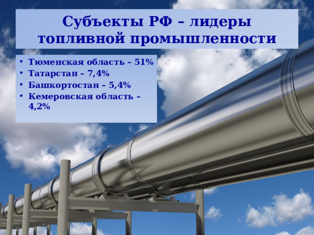 Субъекты РФ – лидеры топливной промышленности Тюменская область – 51% Татарстан – 7,4% Башкортостан – 5,4% Кемеровская область – 4,2% 