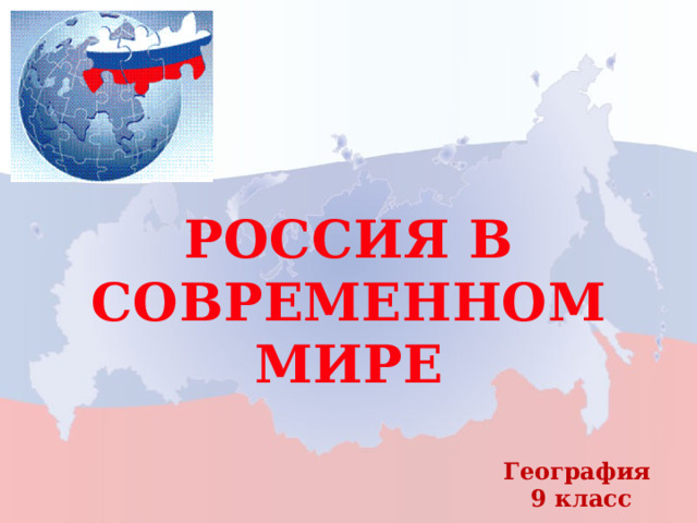 РОССИЯ В СОВРЕМЕННОМ МИРЕ География  9 класс 