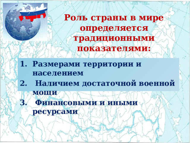 Роль страны в мире определяется традиционными показателями: Размерами территории и населением 2. Наличием достаточной военной мощи 3. Финансовыми и иными ресурсами 