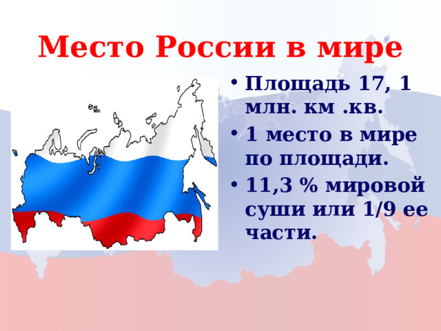 Место России в мире Площадь 17, 1 млн. км .кв. 1 место в мире по площади. 11,3 % мировой суши или 1/9 ее части. 