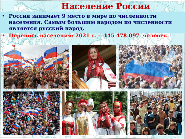  Население России Россия занимает 9 место в мире по численности населения. Самым большим народом по численности является русский народ. Перепись населения: 2021 г. -   145 478 097   человек. 