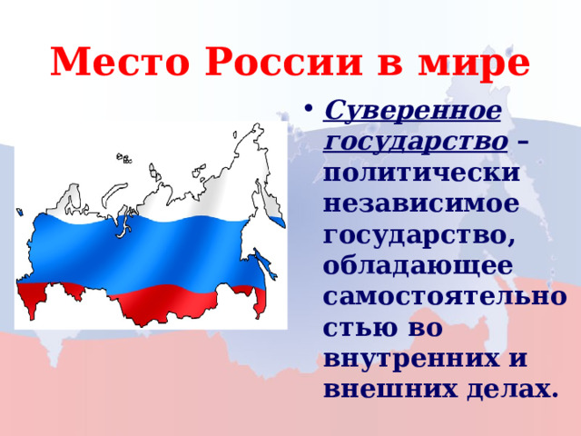 Место России в мире Суверенное государство – политически независимое государство, обладающее самостоятельностью во внутренних и внешних делах.  