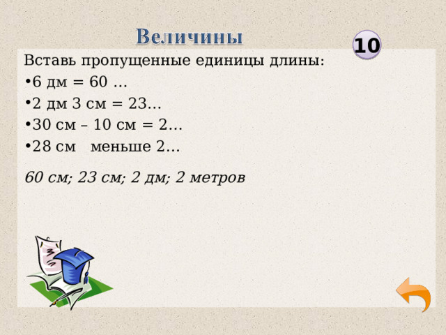 60 см; 23 см; 2 дм; 2 метров 10 Вставь пропущенные единицы длины: 6 дм = 60 … 2 дм 3 см = 23… 30 см – 10 см = 2… 28 см меньше 2…  