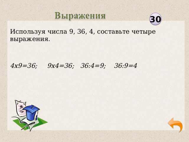 30 Используя числа 9, 36, 4, составьте четыре выражения. 4х9=36; 9х4=36; 36:4=9; 36:9=4  