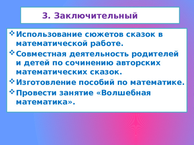 3. Заключительный Использование сюжетов сказок в математической работе. Совместная деятельность родителей и детей по сочинению авторских математических сказок. Изготовление пособий по математике. Провести занятие «Волшебная математика».   