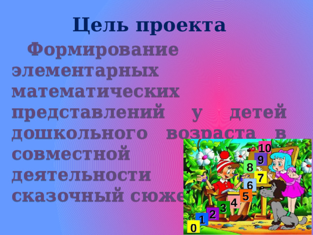 Цель проекта Формирование элементарных математических представлений у детей дошкольного возраста в совместной игровой деятельности через сказочный сюжет. 