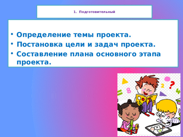  1. Подготовительный    Определение темы проекта. Постановка цели и задач проекта. Составление плана основного этапа проекта. 