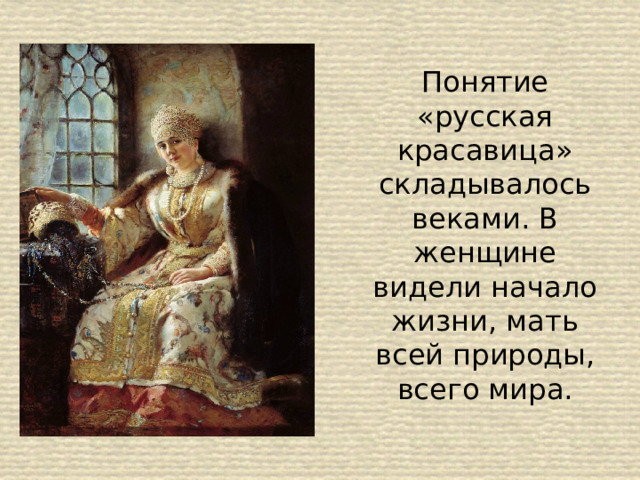 Понятие «русская красавица» складывалось веками. В женщине видели начало жизни, мать всей природы, всего мира. 
