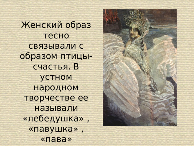 Женский образ тесно связывали с образом птицы- счастья. В устном народном творчестве ее называли «лебедушка» , «павушка» , «пава» 