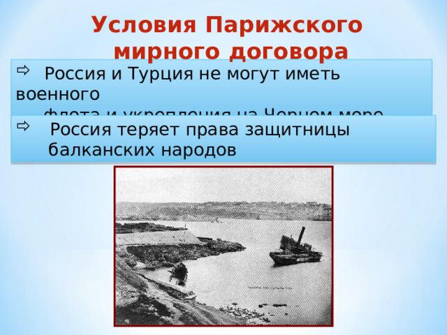 Условия Парижского мирного договора  Россия и Турция не могут иметь военного  флота и укрепления на Черном море  Россия теряет права защитницы  балканских народов 