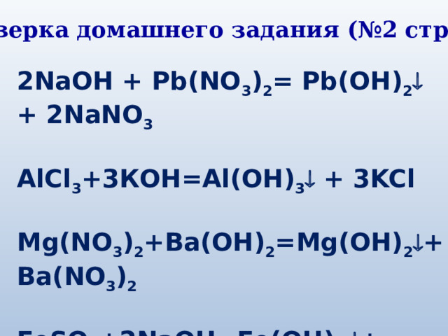Проверка домашнего задания (№2 стр 158) 2NaOH + Pb(NO 3 ) 2 = Pb(OH) 2  + 2NaNO 3 AlCl 3 +3КOH=Al(OH) 3  + 3KCl Mg(NO 3 ) 2 +Ba(OH) 2 =Mg(OH) 2  + Ba(NO 3 ) 2 FeSO 4 +2NaOH=Fe(OH) 2  + Na 2 SO 4 