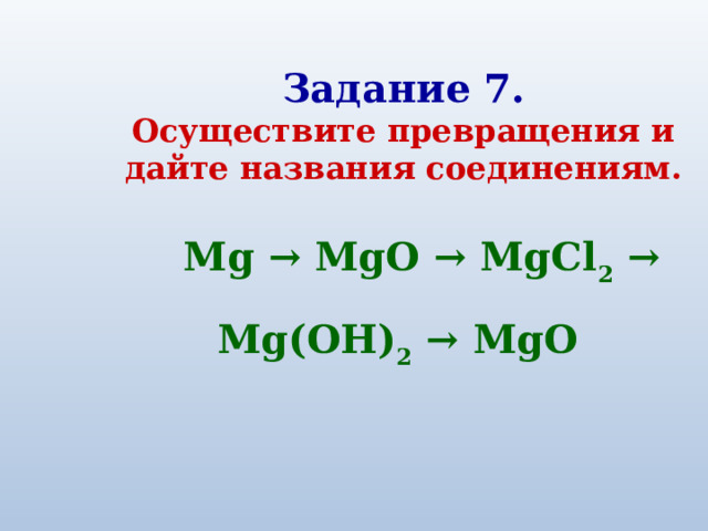 Задание 7. Осуществите превращения и дайте названия соединениям. Mg → MgO → MgCl 2 → Mg(OH) 2 → MgO 
